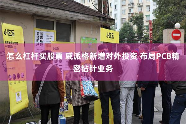 怎么杠杆买股票 威派格新增对外投资 布局PCB精密钻针业务