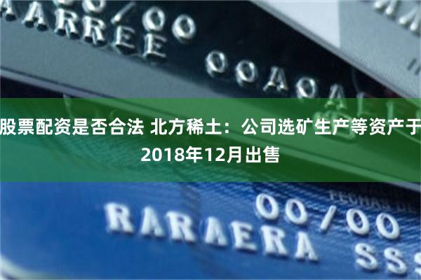 股票配资是否合法 北方稀土：公司选矿生产等资产于2018年12月出售