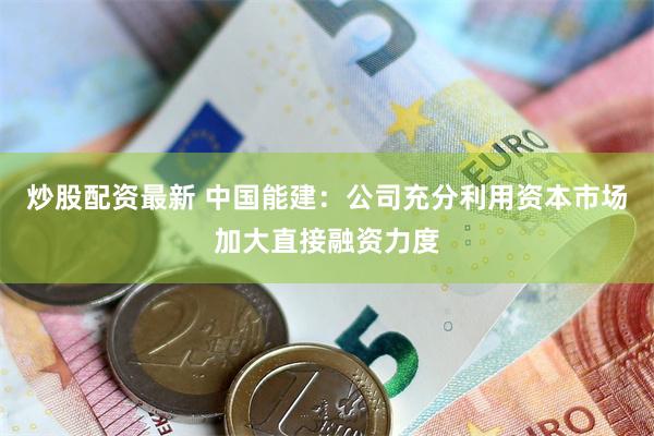 炒股配资最新 中国能建：公司充分利用资本市场加大直接融资力度