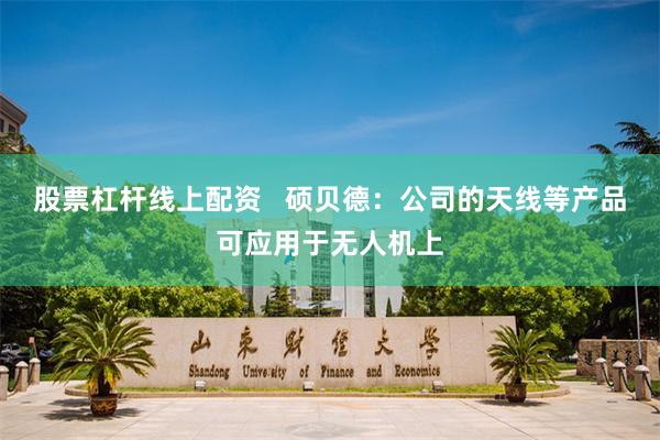 股票杠杆线上配资   硕贝德：公司的天线等产品可应用于无人机上