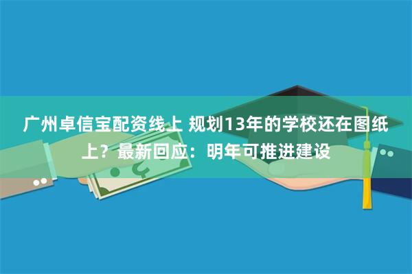 广州卓信宝配资线上 规划13年的学校还在图纸上?最新回应:明年可推进建设