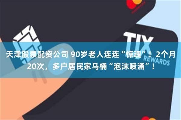 天津股票配资公司 90岁老人连连“惊魂”！2个月20次，多户居民家马桶“泡沫喷涌”！