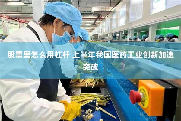 股票里怎么用杠杆 上半年我国医药工业创新加速突破