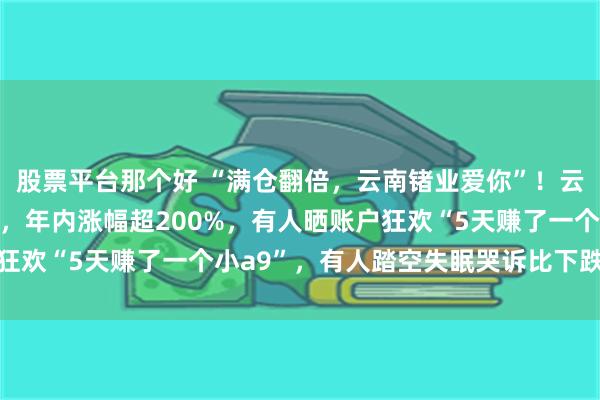 股票平台那个好 “满仓翻倍，云南锗业爱你”！云南锗业四连板股价破百，年内涨幅超200%，有人晒账户狂欢“5天赚了一个小a9”，有人踏空失眠哭诉比下跌更难受