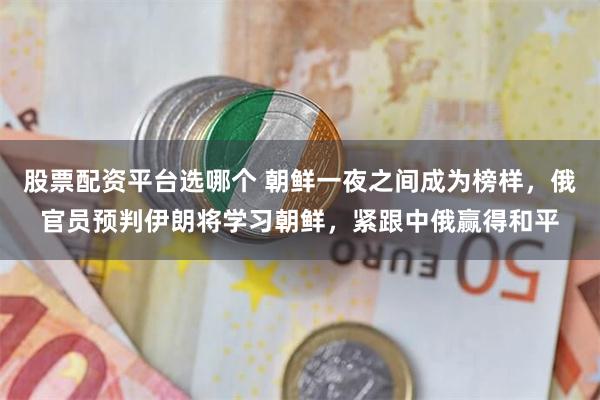 股票配资平台选哪个 朝鲜一夜之间成为榜样,俄官员预判伊朗将学习朝鲜,紧跟中俄赢得和平