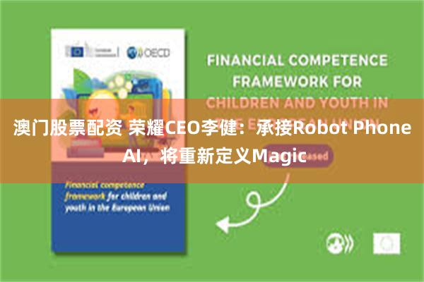 澳门股票配资 荣耀CEO李健：承接Robot Phone AI，将重新定义Magic
