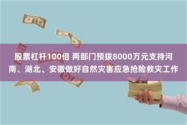 股票杠杆100倍 两部门预拨8000万元支持河南、湖北、安徽做好自然灾害应急抢险救灾工作