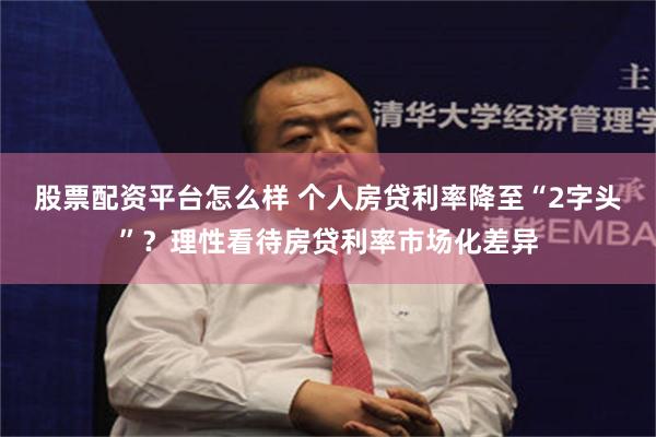 股票配资平台怎么样 个人房贷利率降至“2字头”？理性看待房贷利率市场化差异