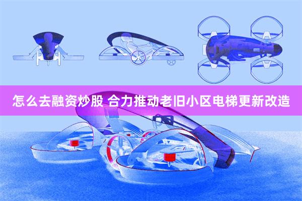 怎么去融资炒股 合力推动老旧小区电梯更新改造
