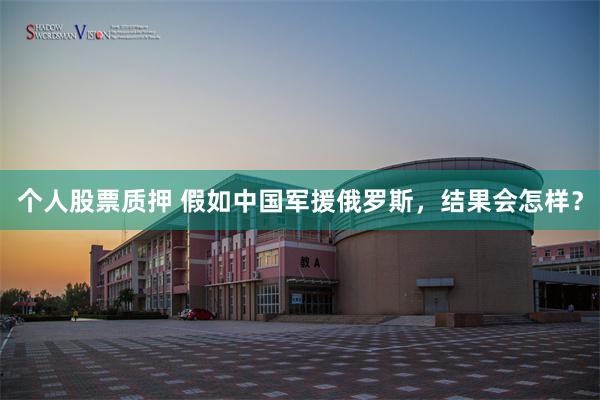 个人股票质押 假如中国军援俄罗斯，结果会怎样？