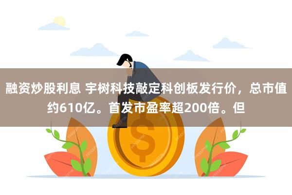 融资炒股利息 宇树科技敲定科创板发行价，总市值约610亿。首发市盈率超200倍。但
