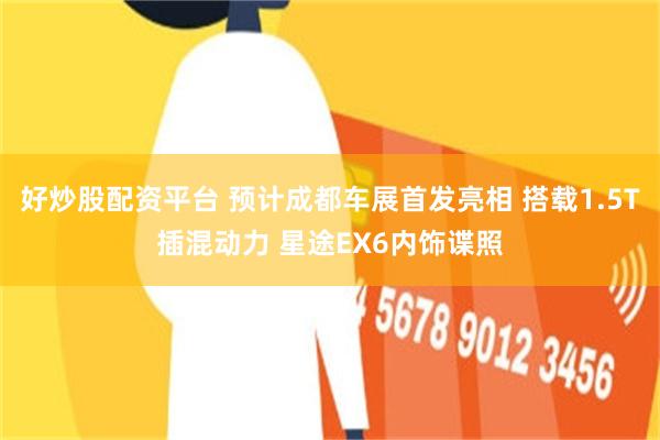 好炒股配资平台 预计成都车展首发亮相 搭载1.5T插混动力 星途EX6内饰谍照