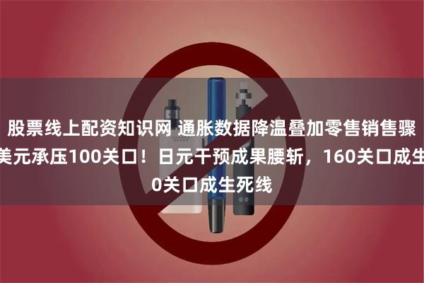 股票线上配资知识网 通胀数据降温叠加零售销售骤降，美元承压100关口！日元干预成果腰斩，160关口成生死线