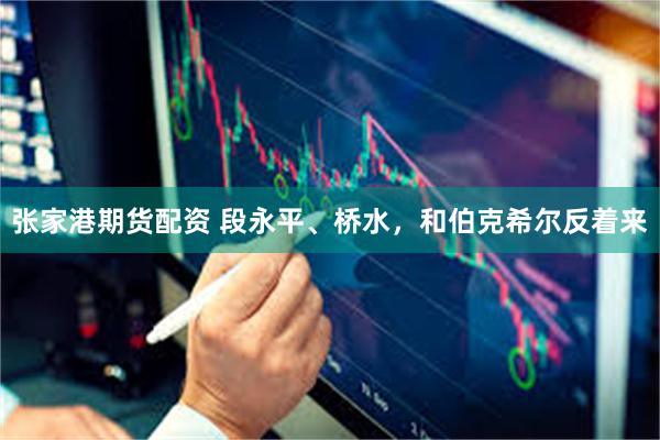 张家港期货配资 段永平、桥水，和伯克希尔反着来