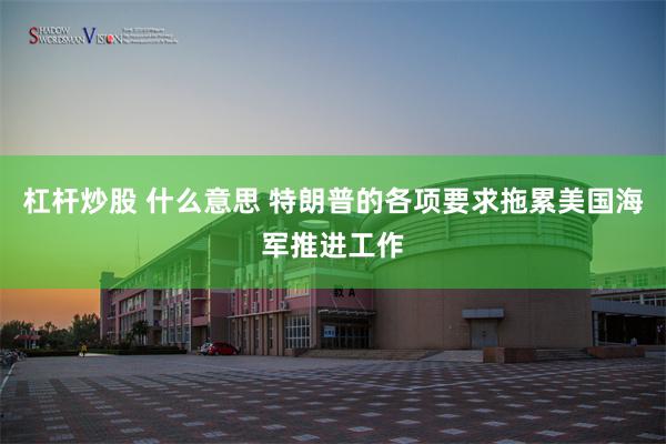 杠杆炒股 什么意思 特朗普的各项要求拖累美国海军推进工作
