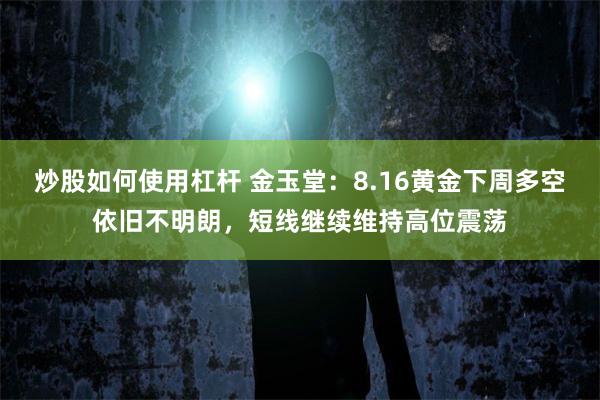 炒股如何使用杠杆 金玉堂：8.16黄金下周多空依旧不明朗，短线继续维持高位震荡