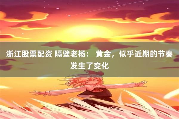 浙江股票配资 隔壁老杨： 黄金，似乎近期的节奏发生了变化