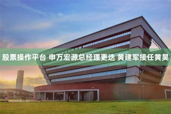 股票操作平台 申万宏源总经理更迭 黄建军接任黄昊