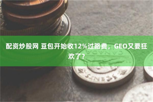 配资炒股网 豆包开始收12%过路费，GEO又要狂欢了？
