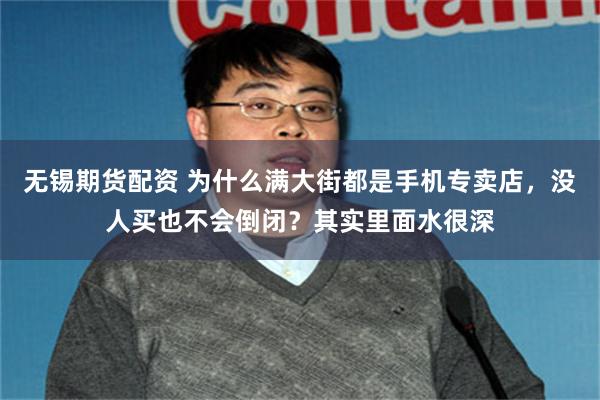 无锡期货配资 为什么满大街都是手机专卖店，没人买也不会倒闭？其实里面水很深
