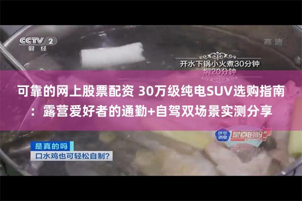 可靠的网上股票配资 30万级纯电SUV选购指南：露营爱好者的通勤+自驾双场景实测分享
