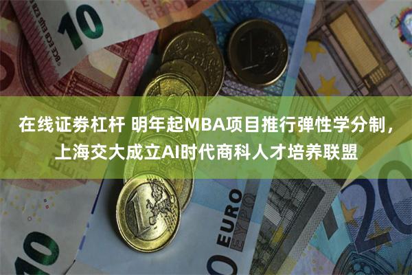 在线证劵杠杆 明年起MBA项目推行弹性学分制，上海交大成立AI时代商科人才培养联盟