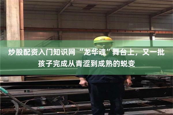 炒股配资入门知识网 “龙华魂”舞台上，又一批孩子完成从青涩到成熟的蜕变