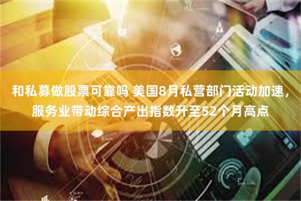 和私募做股票可靠吗 美国8月私营部门活动加速，服务业带动综合产出指数升至52个月高点