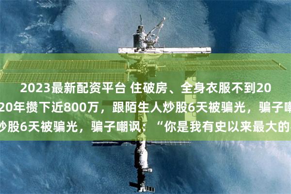2023最新配资平台 住破房、全身衣服不到20元，浙江男子省吃俭用20年攒下近800万，跟陌生人炒股6天被骗光，骗子嘲讽：“你是我有史以来最大的客户”
