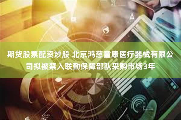 期货股票配资炒股 北京鸿慈童康医疗器械有限公司拟被禁入联勤保障部队采购市场3年