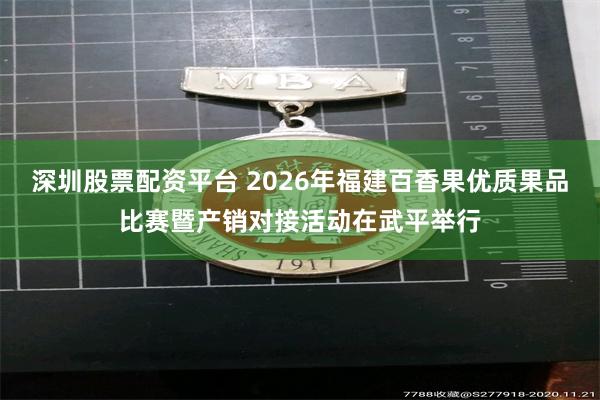 深圳股票配资平台 2026年福建百香果优质果品比赛暨产销对接活动在武平举行