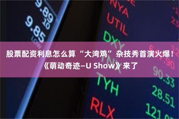 股票配资利息怎么算 “大湾鸡” 杂技秀首演火爆！《萌动奇迹—U Show》来了