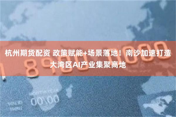 杭州期货配资 政策赋能+场景落地！南沙加速打造大湾区AI产业集聚高地