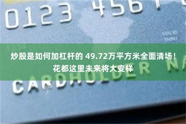 炒股是如何加杠杆的 49.72万平方米全面清场！花都这里未来将大变样