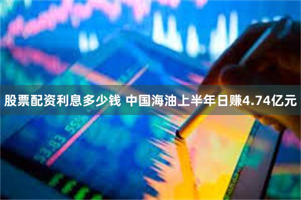 股票配资利息多少钱 中国海油上半年日赚4.74亿元