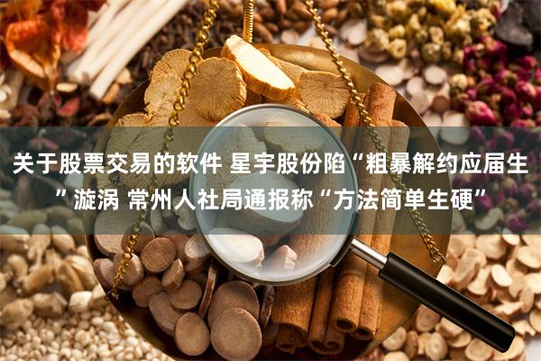 关于股票交易的软件 星宇股份陷“粗暴解约应届生”漩涡 常州人社局通报称“方法简单生硬”