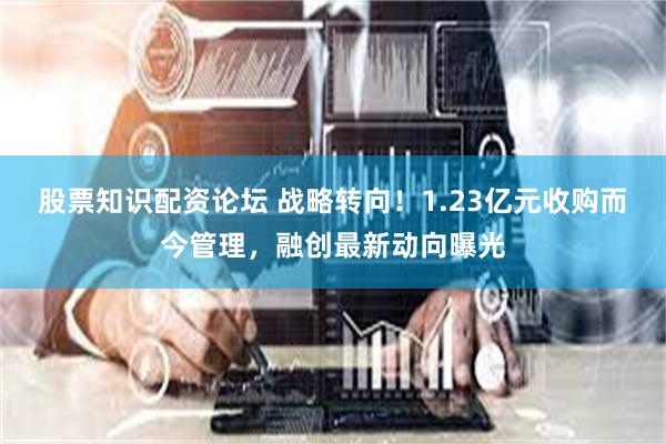 股票知识配资论坛 战略转向！1.23亿元收购而今管理，融创最新动向曝光