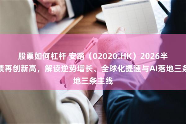 股票如何杠杆 安踏（02020.HK）2026半年业绩再创新高，解读逆势增长、全球化提速与AI落地三条主线