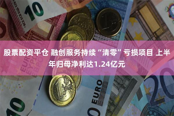 股票配资平仓 融创服务持续“清零”亏损项目 上半年归母净利达1.24亿元