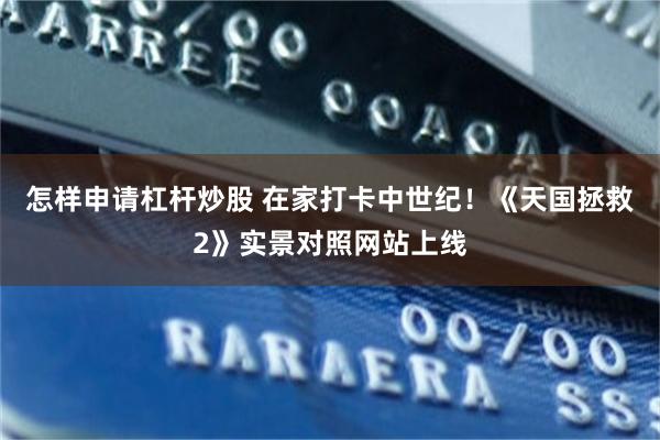 怎样申请杠杆炒股 在家打卡中世纪！《天国拯救2》实景对照网站上线