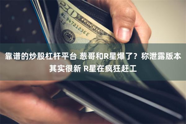 靠谱的炒股杠杆平台 葱哥和R星爆了？称泄露版本其实很新 R星在疯狂赶工