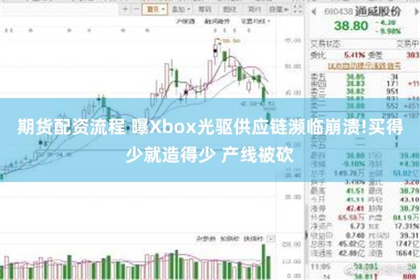 期货配资流程 曝Xbox光驱供应链濒临崩溃!买得少就造得少 产线被砍