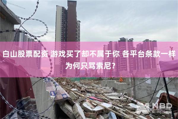 白山股票配资 游戏买了却不属于你 各平台条款一样 为何只骂索尼？