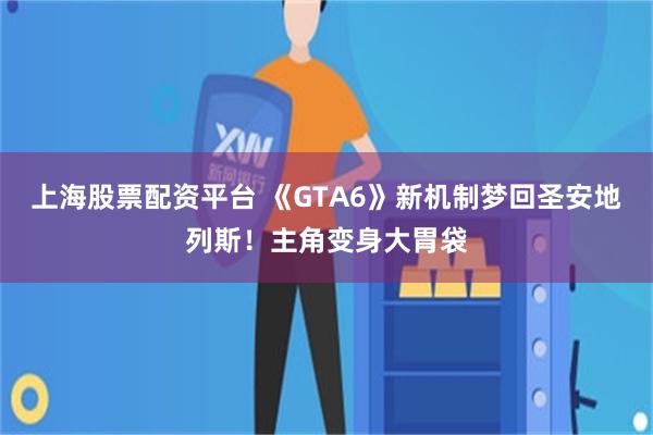 上海股票配资平台 《GTA6》新机制梦回圣安地列斯！主角变身大胃袋