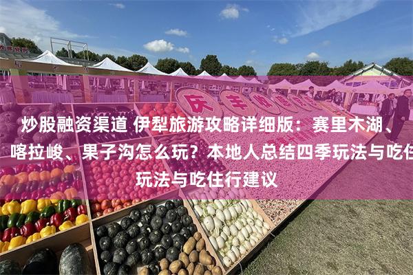 炒股融资渠道 伊犁旅游攻略详细版：赛里木湖、那拉提、喀拉峻、果子沟怎么玩？本地人总结四季玩法与吃住行建议