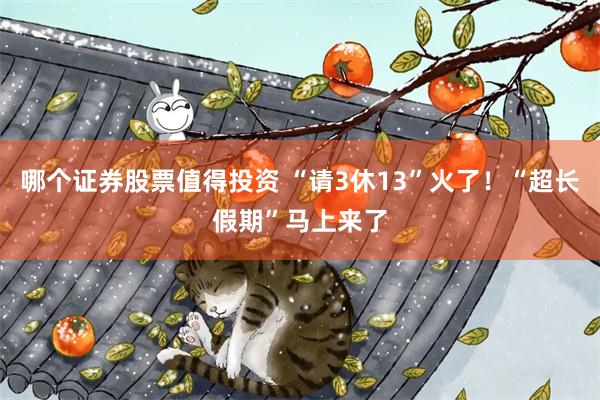 哪个证券股票值得投资 “请3休13”火了！“超长假期”马上来了