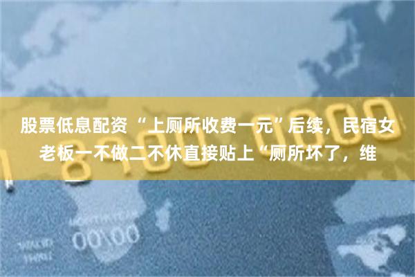 股票低息配资 “上厕所收费一元”后续，民宿女老板一不做二不休直接贴上“厕所坏了，维