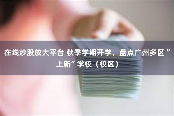 在线炒股放大平台 秋季学期开学，盘点广州多区“上新”学校（校区）