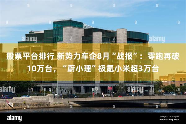 股票平台排行 新势力车企8月“战报”：零跑再破10万台，“蔚小理”极氪小米超3万台