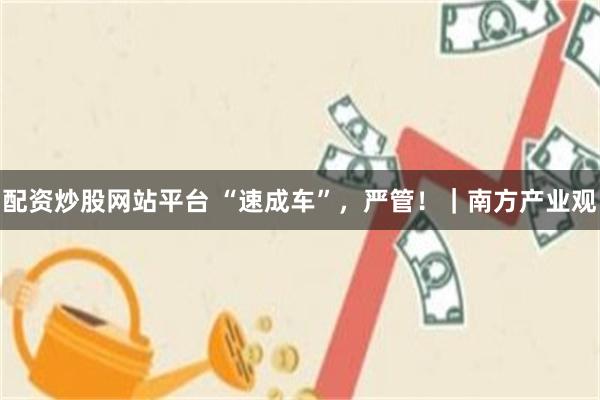 配资炒股网站平台 “速成车”，严管！｜南方产业观